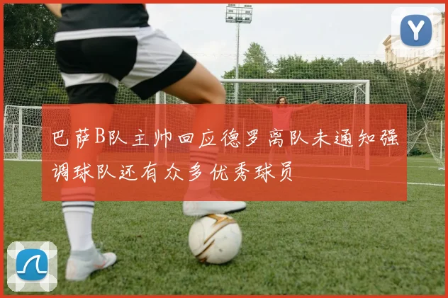巴萨B队主帅回应德罗离队未通知强调球队还有众多优秀球员