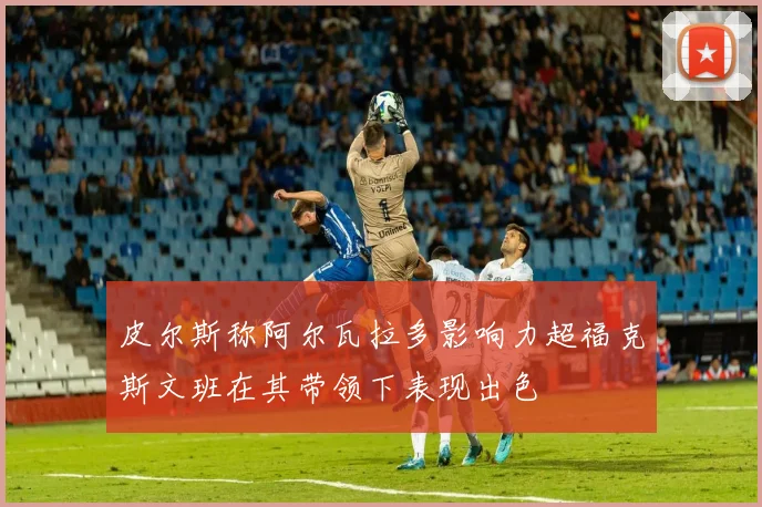 皮尔斯称阿尔瓦拉多影响力超福克斯文班在其带领下表现出色