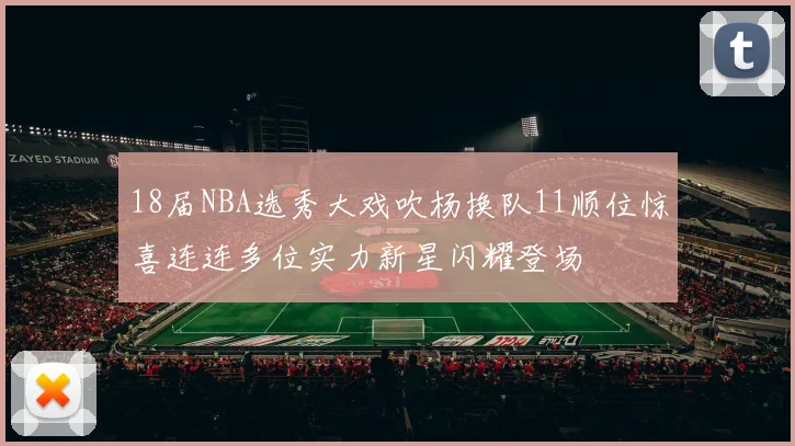 18届NBA选秀大戏吹杨换队11顺位惊喜连连多位实力新星闪耀登场