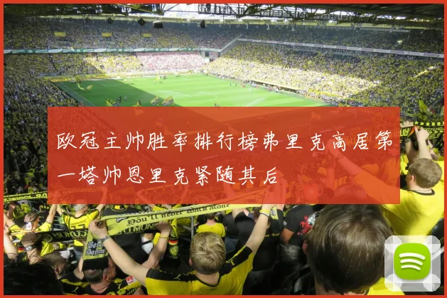 欧冠主帅胜率排行榜弗里克高居第一塔帅恩里克紧随其后