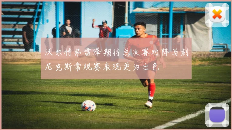 沃尔特弗雷泽期待总决赛对阵马刺尼克斯常规赛表现更为出色