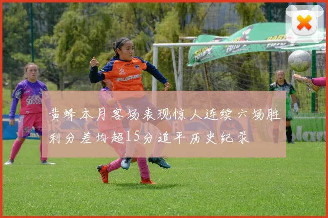 黄蜂本月客场表现惊人连续六场胜利分差均超15分追平历史纪录