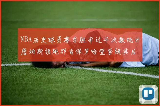 NBA历史球员赛季胜率过半次数统计詹姆斯领跑邓肯保罗哈登紧随其后