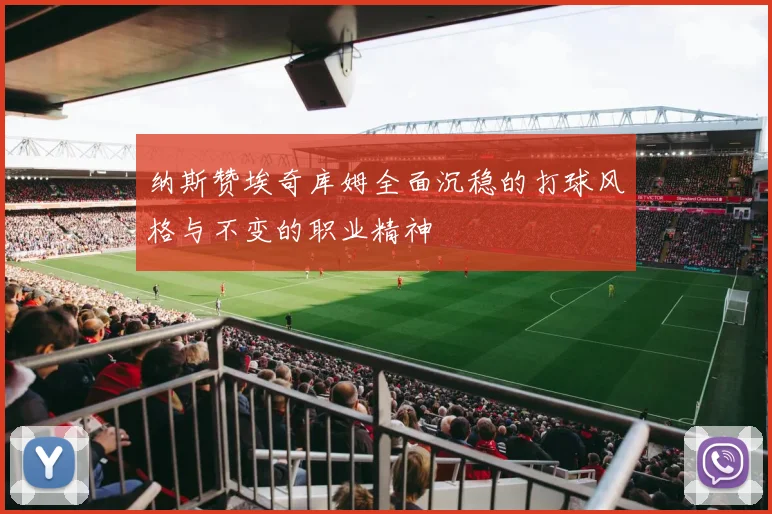 纳斯赞埃奇库姆全面沉稳的打球风格与不变的职业精神