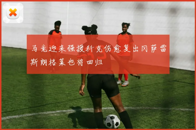 马竞迎来强援科克伤愈复出冈萨雷斯朗格莱也将回归