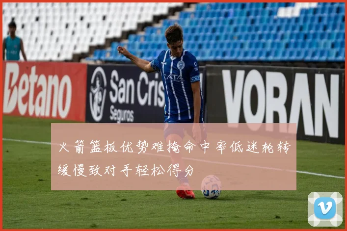 火箭篮板优势难掩命中率低迷轮转缓慢致对手轻松得分