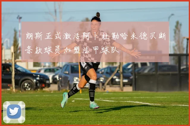 朗斯正式激活阿卜杜勒哈米德买断条款球员加盟法甲球队