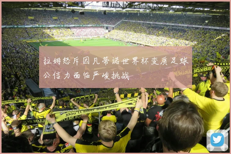拉姆怒斥因凡蒂诺世界杯变质足球公信力面临严峻挑战