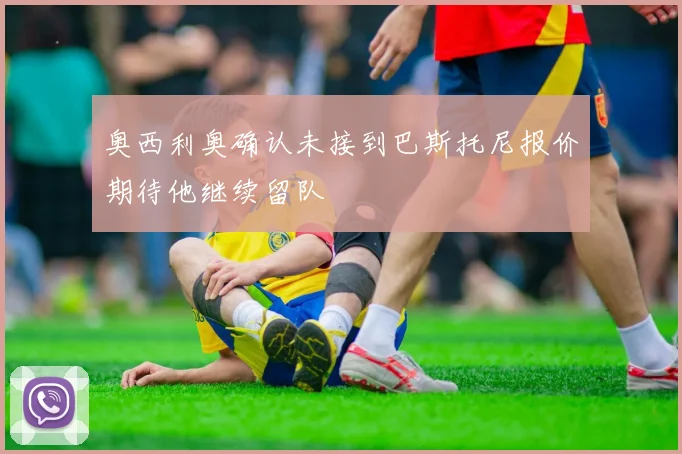 奥西利奥确认未接到巴斯托尼报价期待他继续留队