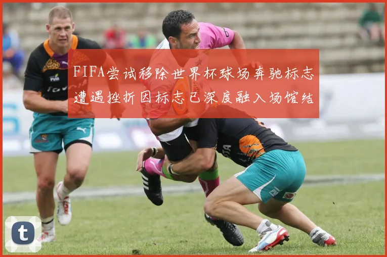FIFA尝试移除世界杯球场奔驰标志遭遇挫折因标志已深度融入场馆结构