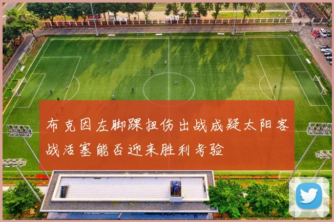 布克因左脚踝扭伤出战成疑太阳客战活塞能否迎来胜利考验
