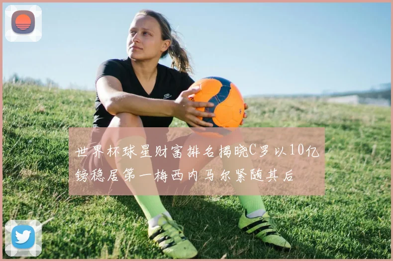 世界杯球星财富排名揭晓C罗以10亿镑稳居第一梅西内马尔紧随其后