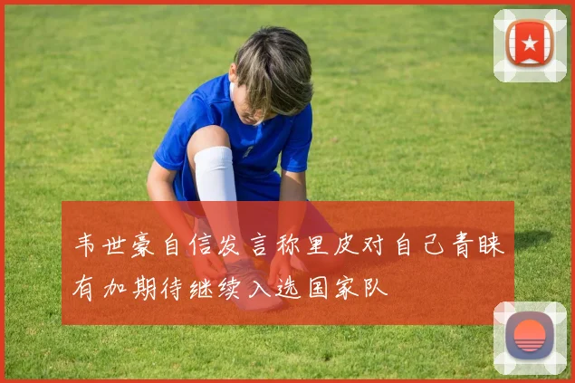 韦世豪自信发言称里皮对自己青睐有加期待继续入选国家队