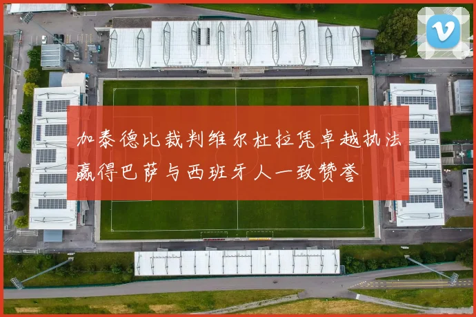 加泰德比裁判维尔杜拉凭卓越执法赢得巴萨与西班牙人一致赞誉
