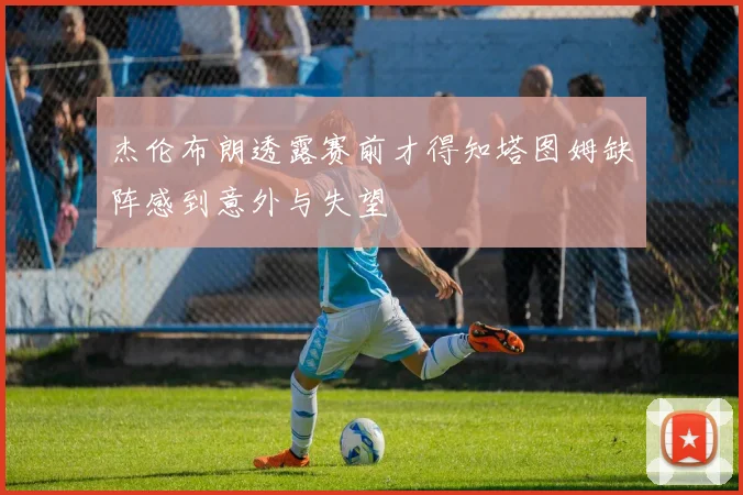 杰伦布朗透露赛前才得知塔图姆缺阵感到意外与失望