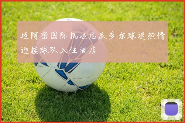 迈阿密国际抵达厄瓜多尔球迷热情迎接球队入住酒店