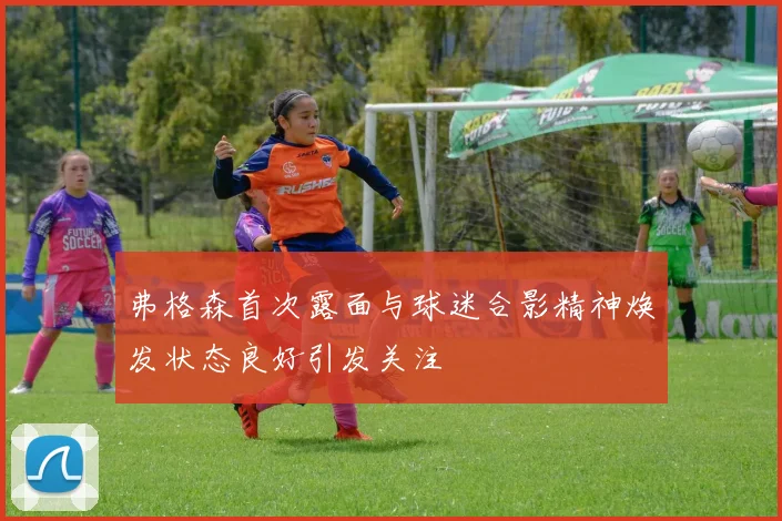 弗格森首次露面与球迷合影精神焕发状态良好引发关注