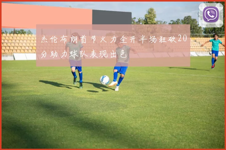 杰伦布朗首节火力全开半场狂砍20分助力球队表现出色