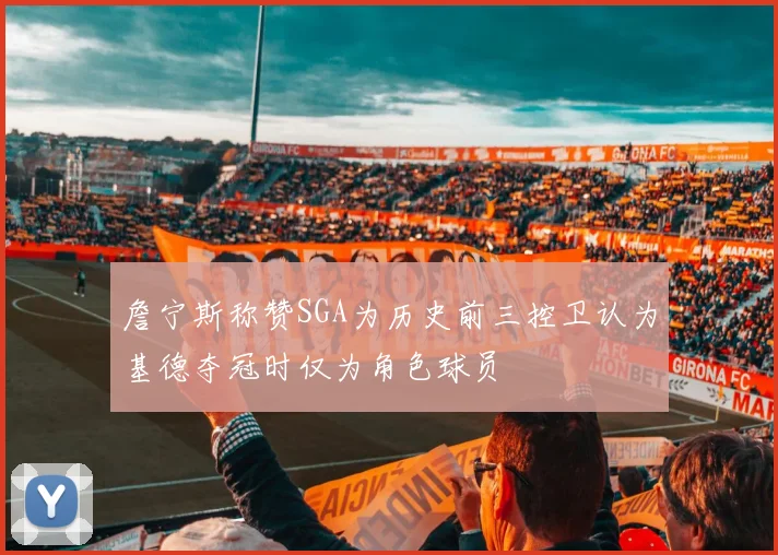 詹宁斯称赞SGA为历史前三控卫认为基德夺冠时仅为角色球员