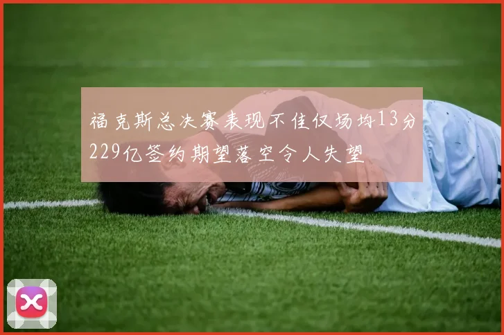 福克斯总决赛表现不佳仅场均13分229亿签约期望落空令人失望