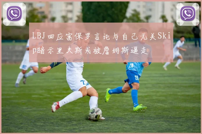 LBJ回应富保罗言论与自己无关Skip暗示里夫斯或被詹姆斯逼走